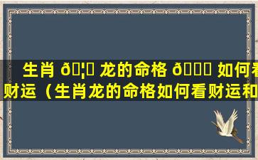 生肖 🦁 龙的命格 🐋 如何看财运（生肖龙的命格如何看财运和财运）